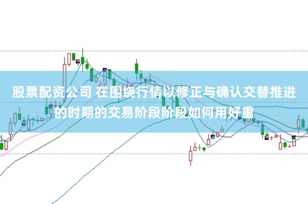 股票配资公司 在围绕行情以修正与确认交替推进的时期的交易阶段阶段如何用好重