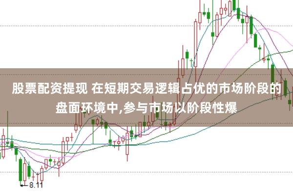 股票配资提现 在短期交易逻辑占优的市场阶段的盘面环境中，参与市场以阶段性爆