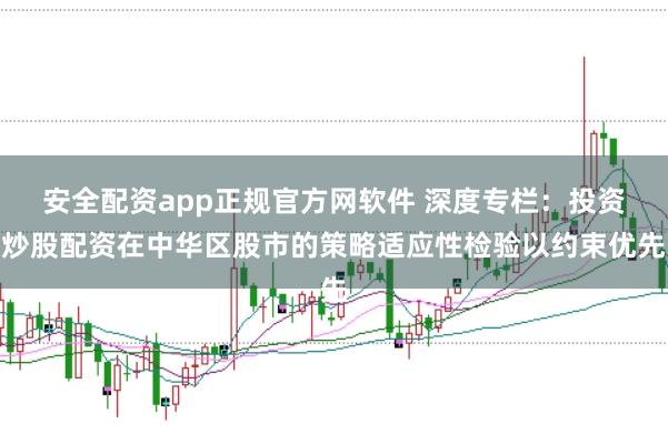 安全配资app正规官方网软件 深度专栏：投资炒股配资在中华区股市的策略适应性检验以约束优先