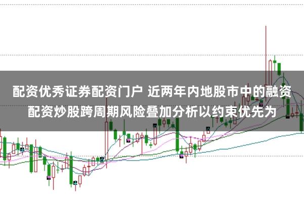 配资优秀证券配资门户 近两年内地股市中的融资配资炒股跨周期风险叠加分析以约束优先为