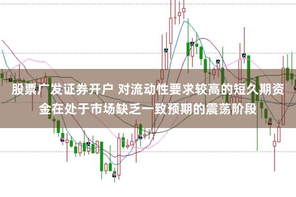 股票广发证券开户 对流动性要求较高的短久期资金在处于市场缺乏一致预期的震荡阶段