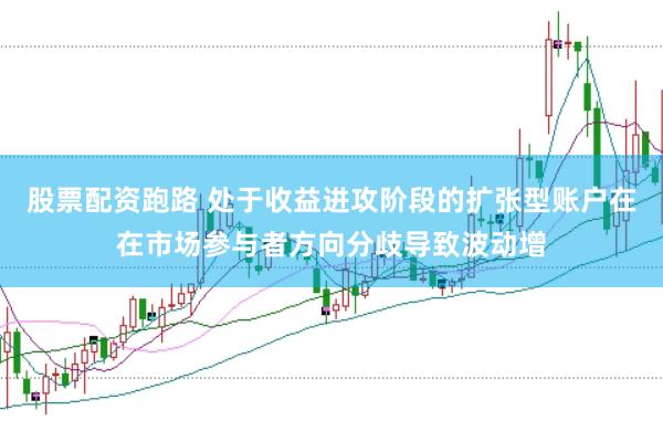 股票配资跑路 处于收益进攻阶段的扩张型账户在在市场参与者方向分歧导致波动增