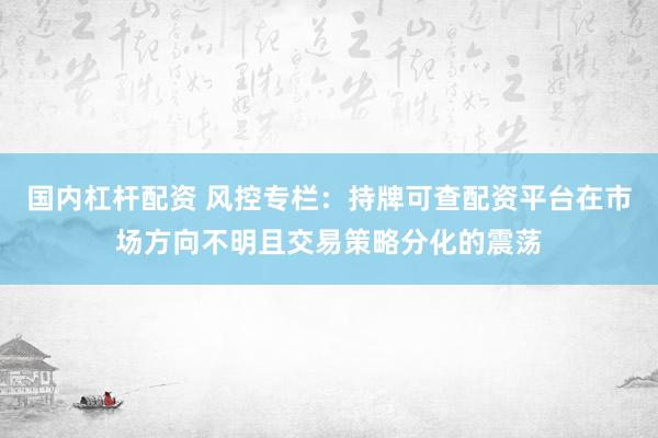国内杠杆配资 风控专栏：持牌可查配资平台在市场方向不明且交易策略分化的震荡