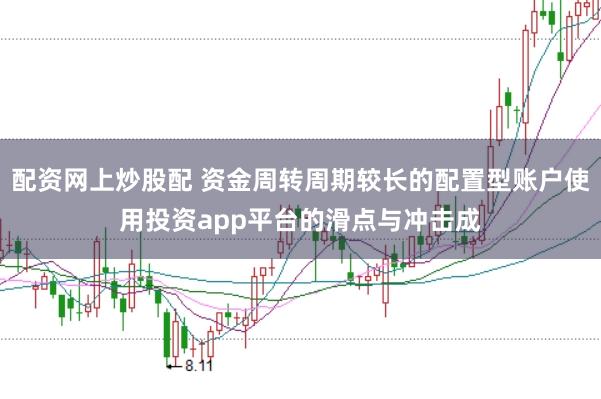 配资网上炒股配 资金周转周期较长的配置型账户使用投资app平台的滑点与冲击成