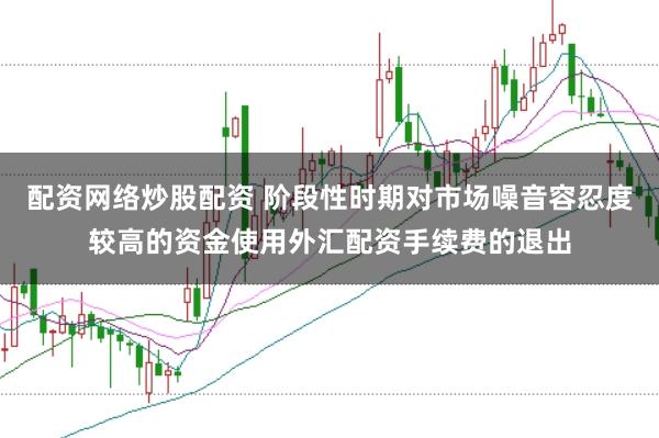 配资网络炒股配资 阶段性时期对市场噪音容忍度较高的资金使用外汇配资手续费的退出