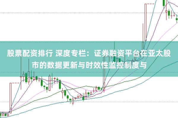 股票配资排行 深度专栏：证券融资平台在亚太股市的数据更新与时效性监控制度与