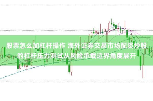 股票怎么加杠杆操作 海外证券交易市场配资炒股的杠杆压力测试从风险承载边界角度展开