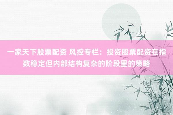 一家天下股票配资 风控专栏：投资股票配资在指数稳定但内部结构复杂的阶段里的策略