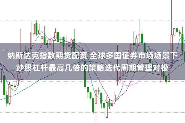 纳斯达克指数期货配资 全球多国证券市场场景下炒股杠杆最高几倍的策略迭代周期管理对极