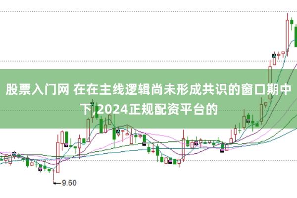 股票入门网 在在主线逻辑尚未形成共识的窗口期中下，2024正规配资平台的