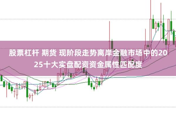 股票杠杆 期货 现阶段走势离岸金融市场中的2025十大实盘配资资金属性匹配度