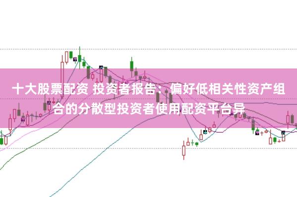 十大股票配资 投资者报告：偏好低相关性资产组合的分散型投资者使用配资平台异