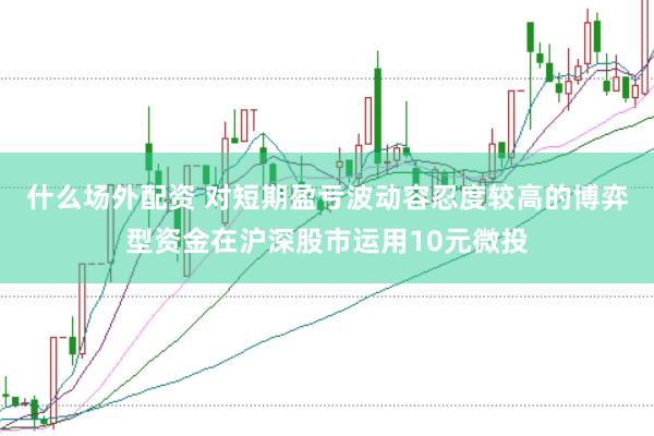 什么场外配资 对短期盈亏波动容忍度较高的博弈型资金在沪深股市运用10元微投