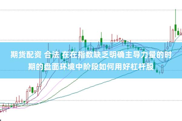 期货配资 合法 在在指数缺乏明确主导力量的时期的盘面环境中阶段如何用好杠杆股
