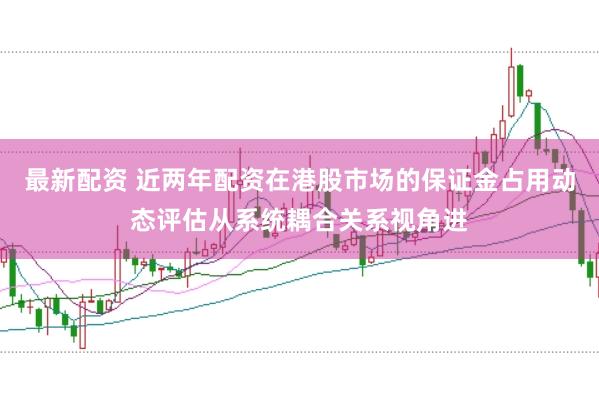 最新配资 近两年配资在港股市场的保证金占用动态评估从系统耦合关系视角进