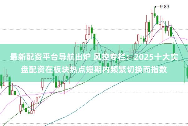 最新配资平台导航出炉 风控专栏：2025十大实盘配资在板块热点短期内频繁切换而指数
