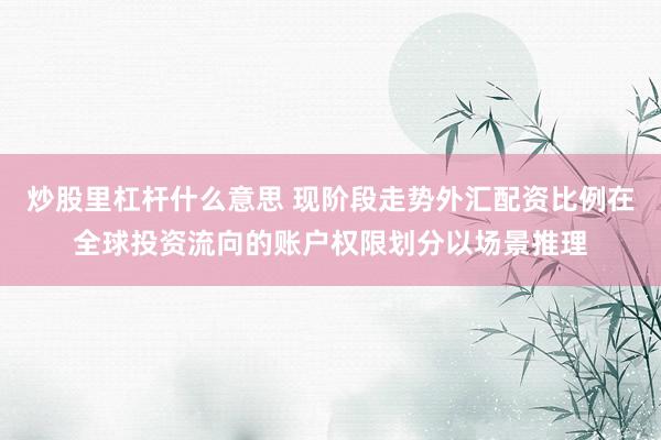 炒股里杠杆什么意思 现阶段走势外汇配资比例在全球投资流向的账户权限划分以场景推理