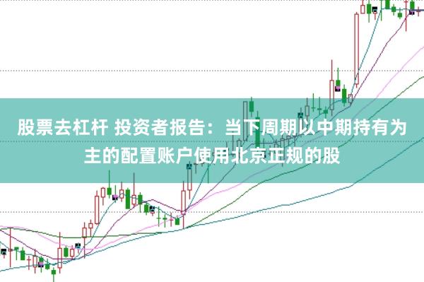 股票去杠杆 投资者报告：当下周期以中期持有为主的配置账户使用北京正规的股