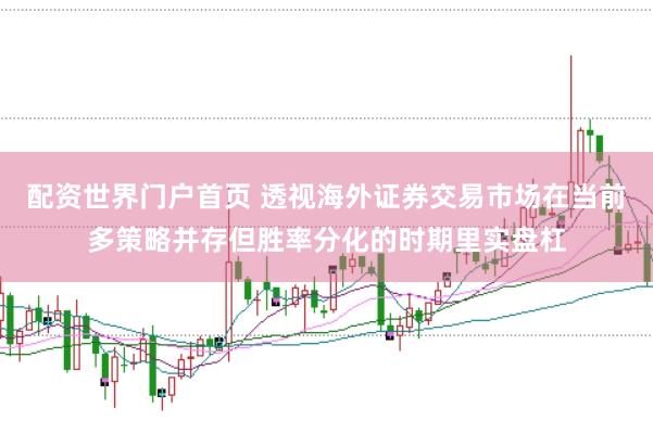 配资世界门户首页 透视海外证券交易市场在当前多策略并存但胜率分化的时期里实盘杠