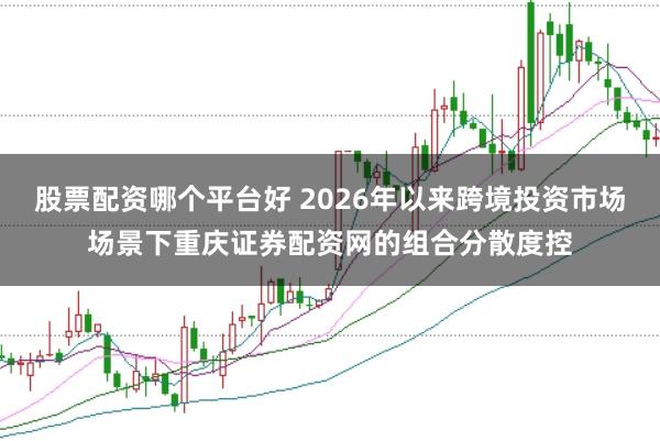股票配资哪个平台好 2026年以来跨境投资市场场景下重庆证券配资网的组合分散度控