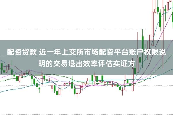 配资贷款 近一年上交所市场配资平台账户权限说明的交易退出效率评估实证方