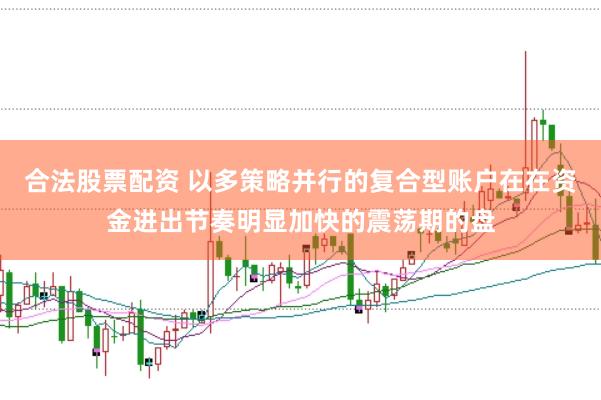 合法股票配资 以多策略并行的复合型账户在在资金进出节奏明显加快的震荡期的盘