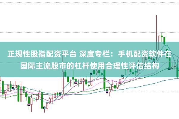 正规性股指配资平台 深度专栏：手机配资软件在国际主流股市的杠杆使用合理性评估结构