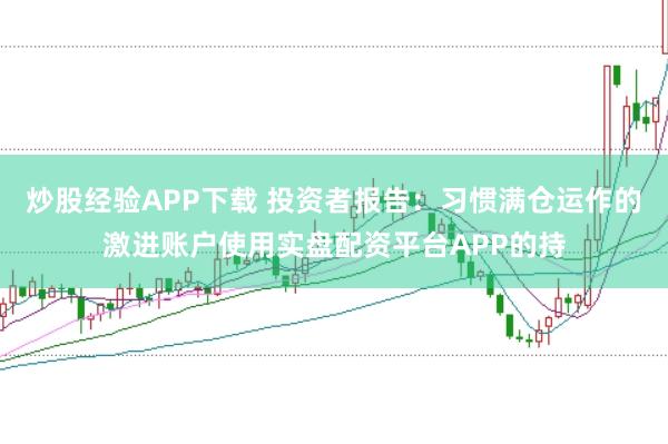 炒股经验APP下载 投资者报告：习惯满仓运作的激进账户使用实盘配资平台APP的持