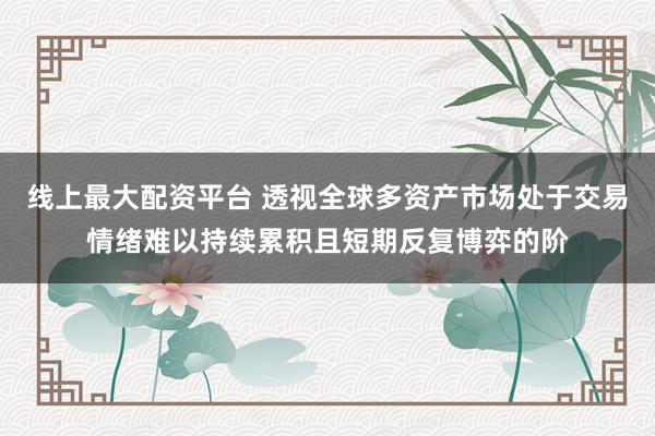 线上最大配资平台 透视全球多资产市场处于交易情绪难以持续累积且短期反复博弈的阶