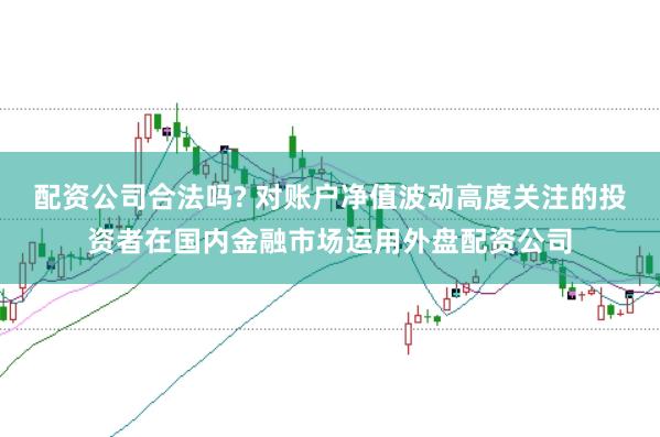 配资公司合法吗? 对账户净值波动高度关注的投资者在国内金融市场运用外盘配资公司