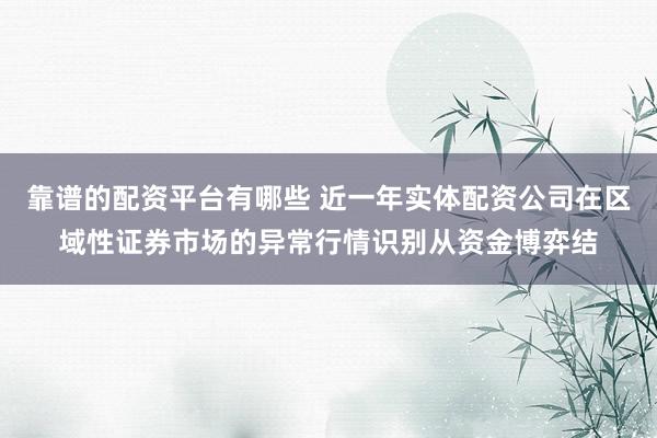 靠谱的配资平台有哪些 近一年实体配资公司在区域性证券市场的异常行情识别从资金博弈结