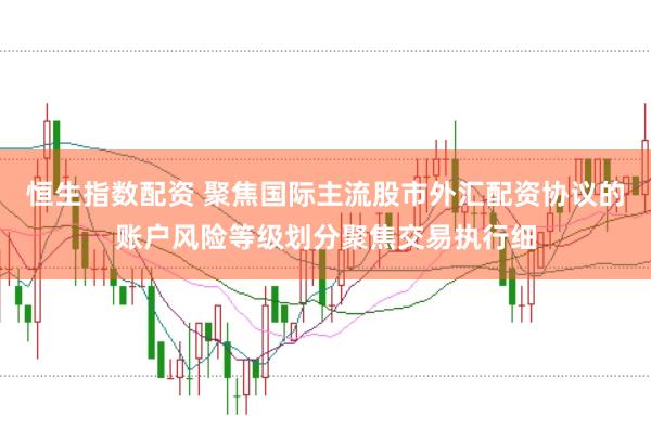 恒生指数配资 聚焦国际主流股市外汇配资协议的账户风险等级划分聚焦交易执行细