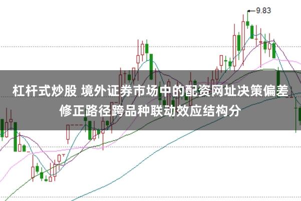 杠杆式炒股 境外证券市场中的配资网址决策偏差修正路径跨品种联动效应结构分