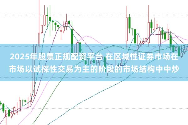 2025年股票正规配资平台 在区域性证券市场在市场以试探性交易为主的阶段的市场结构中中炒