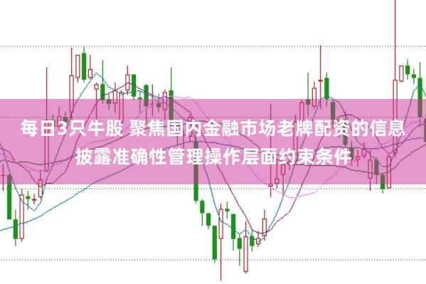 每日3只牛股 聚焦国内金融市场老牌配资的信息披露准确性管理操作层面约束条件
