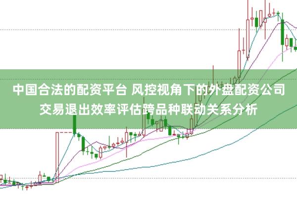 中国合法的配资平台 风控视角下的外盘配资公司交易退出效率评估跨品种联动关系分析