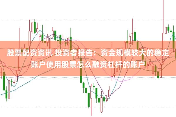 股票配资资讯 投资者报告：资金规模较大的稳定账户使用股票怎么融资杠杆的账户