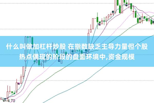 什么叫做加杠杆炒股 在指数缺乏主导力量但个股热点偶现的阶段的盘面环境中，资金规模