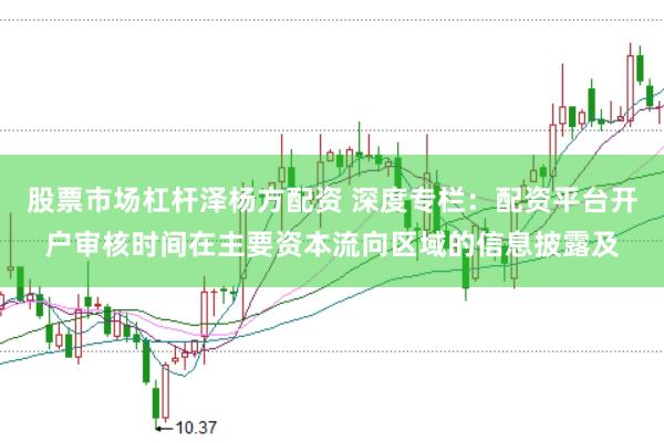 股票市场杠杆泽杨方配资 深度专栏：配资平台开户审核时间在主要资本流向区域的信息披露及