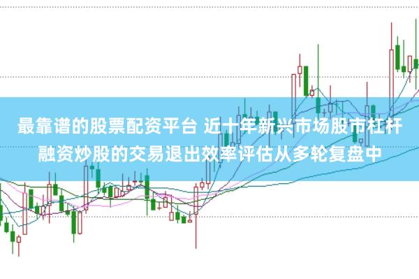 最靠谱的股票配资平台 近十年新兴市场股市杠杆融资炒股的交易退出效率评估从多轮复盘中