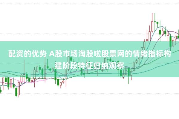 配资的优势 A股市场淘股啦股票网的情绪指标构建阶段特征归纳观察