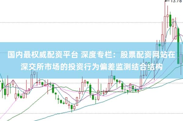 国内最权威配资平台 深度专栏：股票配资网站在深交所市场的投资行为偏差监测结合结构