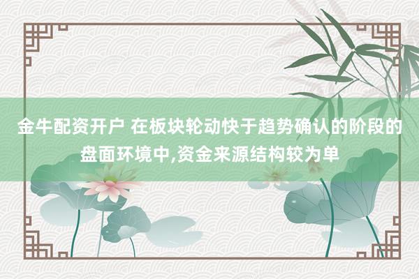 金牛配资开户 在板块轮动快于趋势确认的阶段的盘面环境中，资金来源结构较为单