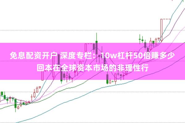 免息配资开户 深度专栏:10w杠杆50倍赚多少回本在全球资本市场的非理性行