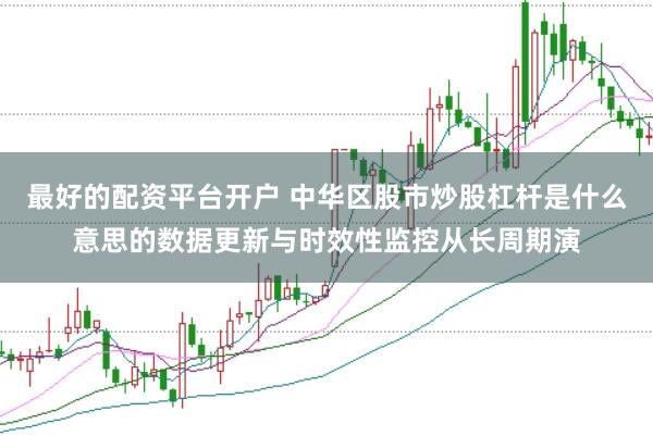 最好的配资平台开户 中华区股市炒股杠杆是什么意思的数据更新与时效性监控从长周期演