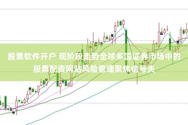 股票软件开户 现阶段走势全球多国证券市场中的股票配资网站风险管理聚焦信号失