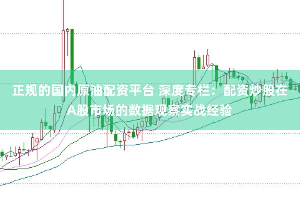 正规的国内原油配资平台 深度专栏：配资炒股在A股市场的数据观察实战经验