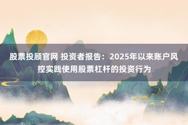 股票投顾官网 投资者报告:2025年以来账户风控实践使用股票杠杆的投资行为