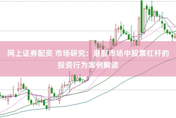 网上证券配资 市场研究：港股市场中股票杠杆的投资行为案例解读