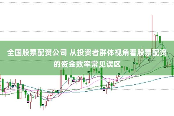 全国股票配资公司 从投资者群体视角看股票配资的资金效率常见误区